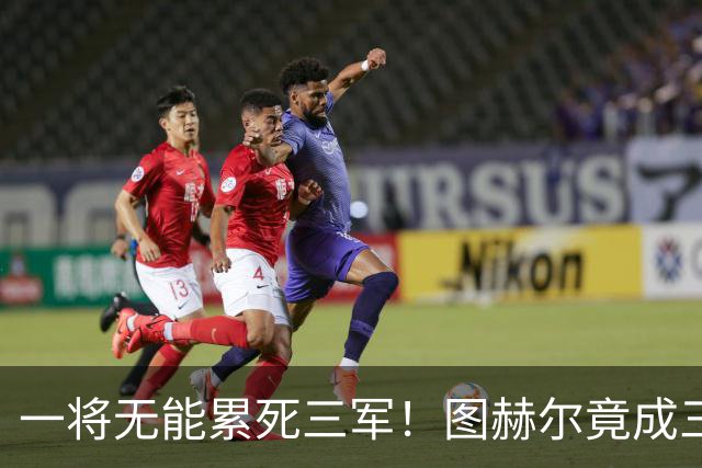一将无能累死三军！图赫尔竟成三狮大短板 赢球纯侥幸