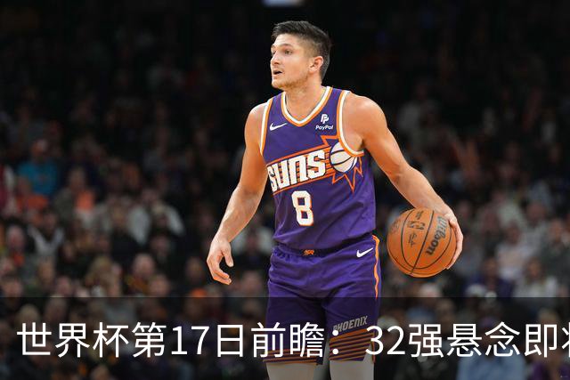 世界杯第17日前瞻：32强悬念即将全部揭晓 39岁超巨争创神迹