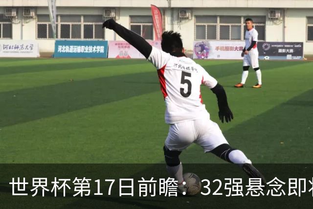 世界杯第17日前瞻：32强悬念即将全部揭晓 39岁超巨争创神迹
