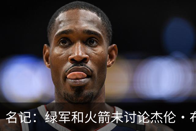 名记：绿军和火箭未讨论杰伦·布朗交易 但前者一直对申京有兴趣