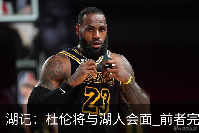 湖记：杜伦将与湖人会面 前者完美契合东契奇“A级中锋”的要求
