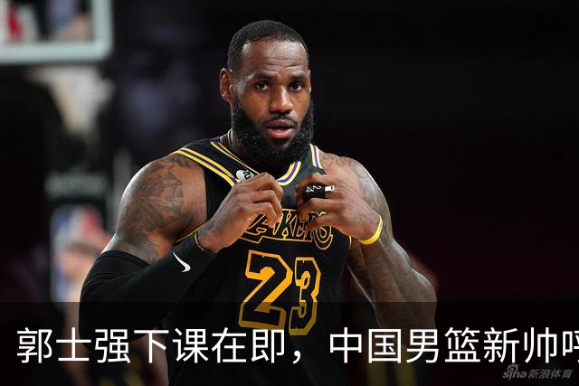 郭士强下课在即，中国男篮新帅呼声最高的三位本土教头