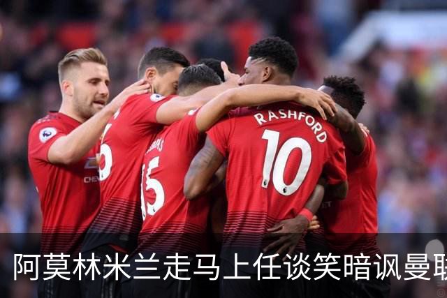 阿莫林米兰走马上任谈笑暗讽曼联，下月倒戈老东家！拉爵怒省1000万